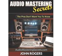 Audio Mastering Secrets: The Pros Don't Want You To Know!: 1 (Music Production Secrets - Audio Engineering, Home Recording Studio, Song Mixing, and Music Business Advice)