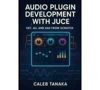 AUDIO PLUGIN DEVELOPMENT WITH JUCE: VST, AU, AND AAX FROM SCRATCH: Build professional synthesizers, effects, and audio tools with C++ for all major DAWs (The JUCE Audio Development Series)