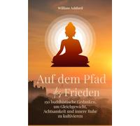 Auf dem Pfad des Friedens: 150 buddhistische Gedanken, um Gleichgewicht, Achtsamkeit und innere Ruhe zu kultivieren (Der achtsame Weg)