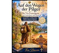 Auf den Wegen der Pilger Die Via Francigena von Canterbury nach Rom: Ein Reiseführer zu heiligen Stätten, Wallfahrtsorten und verborgenen Schätzen entlang des Pilgerwegs