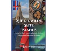 Auf die wilde Seite Islands: Navigation durch Islands vulkanische Gebiete, Gletscher und abgelegene Regionen (Into the wild side series)