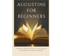 Augustine for Beginners: Understanding His Life, Confessions, and Role in Church History (Early Church History Series)
