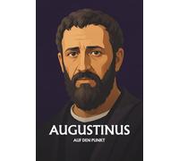 Augustinus auf den Punkt: Das Wesentliche seiner Philosophie