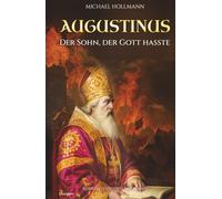 Augustinus: Der Sohn, der Gott hasste - Vom Lebemann und Sektenfanatiker zum großen Heiligen und Kirchenlehrer