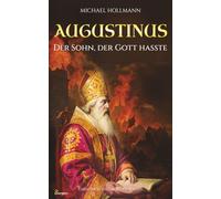 Augustinus: Der Sohn, der Gott hasste - Vom Lebemann und Sektenfanatiker zum großen Heiligen und Kirchenlehrer