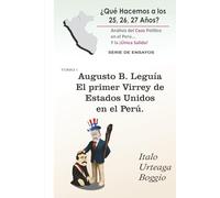 Augusto B. Leguía. El Primer Virrey de Estados Unidos en el Perú (¿Qué Hacemos a los 25, 26, 27 Años? Análisis del Caos Político en el Perú, y la Única Salida)