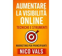 Aumentare la Visibilità Online: Tecniche e Strumenti: Marketing per principianti (Rendite Digitali - Guide pratiche)