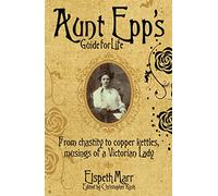 Aunt Epp's Guide for Life: From Chastity to Copper Kettles, Musings of a Victorian Lady