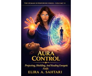 AURA CONTROL Protecting, Shielding, and Reading Energetic Fields, Vol VI: A Scientific and Esoteric Guide to Human Energy, Biofields, and Personal Sovereignty (THE HUMAN SUPERPOWERS SERIES)