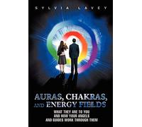 Auras, Chakras, and Energy Fields: What They Are To You and How Your Angels and Guides Work Through Them