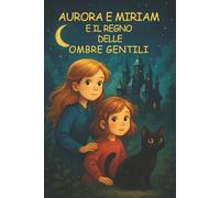 Aurora e Miriam e il Regno delle Ombre Gentili: Un'avventura fantasy per bambini tra emozioni, paure e coraggio - Un romanzo per piccoli lettori dai 6 anni in su
