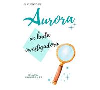 Aurora un hada investigadora: Un cuento mágico de ciencia y curiosidad para niñas y niños de 7 a 11 años