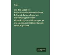 Aus dem Leben des kaiserlichrussischen Generals der Infanterie Prinzen Eugen von Württemberg aus dessen eigenhändigen Aufzeichnungen so wie aus dem schriftlichen Nachlaß seiner Adjutanten