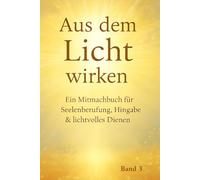 Aus dem Licht wirken: Ein Mitmachbuch für Seelenberufung, Hingabe & lichtvolles Dienen („Im Dienst des Lichts - Eine Reise der Seele zurück in ihr Wirken“)