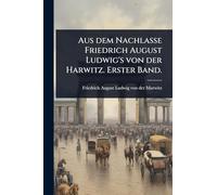 Aus dem Nachlasse Friedrich August Ludwig's von der Harwitz. Erster Band.