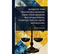 Ausbeute von Nachforschungen Ã1/4ber verschiedene Rechtsmaterien, FÃ1/4nften Theiles erste Abtheilung