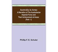 Australia in Arms; A Narrative of the Australasian Imperial Force and Their Achievement at Anzac (Part - I)