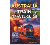 Australia Train Travel Guide: Featuring the Ghan, Indian Pacific, Spirit of Queensland and Full Cross-Country Routes for the Ultimate Scenic Rail Adventure (Universal Luxury Travel Guides)
