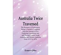 Australia Twice Traversed: The Romance Of Exploration, Being A Narrative Compiled From The Journals Of Five Exploring Expeditions Into And Through ... And Western Australia, From 1872 To 1876.