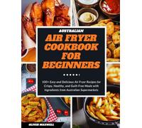 Australian Air Fryer Cookbook for Beginners: 100+ Easy and Delicious Air Fryer Recipes for Crispy, Healthy, and Guilt-Free Meals with Ingredients from Australian Supermarkets
