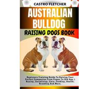 AUSTRALIAN BULLDOG RAISING DOGS BOOK: Beginners Training Guide To Raising Your Perfect Companion From Puppy To Old Age + Buying, Socializing, Care, Feeding, Health, Breeding And More