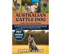 AUSTRALIAN CATTLE DOG CARE AND OWNERSHIP: The Complete Guide to Raising, Training, Breeding, Feeding, Nutrition, Habitat, Diet, Interaction, Cost, ... Blue Heeler - From Puppyhood to Senior Years