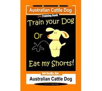 Australian Cattle Dog Dog Training Book, Train Your Dog or Eat My Shorts, Not Really But… Australian Cattle Dog