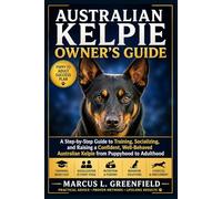 AUSTRALIAN KELPIE OWNER’S GUIDE: A Step-by-Step Guide to Training, Socializing, and Raising a Confident, Well-Behaved Australian Kelpie from Puppyhood to Adulthood
