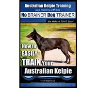 Australian Kelpie Training | Dog Training with the No BRAINER Dog TRAINER ~ We Make it THAT Easy!: How to EASILY TRAIN Your Australian Kelpie