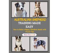 AUSTRALIAN SHEPHERD TRAINING MADE EASY: How to Raise a Happy, Obedient Aussie with Proven Tips