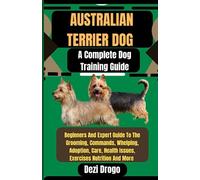 Australian Terrier Dog A Complete Dog Training Guide: Beginners And Expert Guide To The Grooming, Commands, Whelping, Adoption, Care, Health Issues, Exercises Nutrition And More
