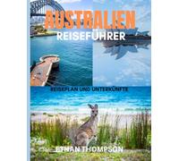 AUSTRALIEN REISEFÜHRER 2025: Wo man übernachten kann, was man essen kann und wie man die Landschaften, Kulturen und Küstenwunder des Landes Down Under erkundet