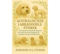 AUSTRALISCHER LABRADOODLE-FÜHRER: Der Australian Labradoodle Blueprint: Ihr Schritt-für-Schritt-Leitfaden für Gesundheit, Pflege und Wohlbefinden