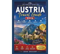 Austria Travel Guide for First-Time Travelers 2026: A Complete First-Time Traveler's Guide to Vienna, Salzburg, Hallstatt, Innsbruck, the Austrian Alps, Scenic Train Journeys, Local Food, Hidden etc,