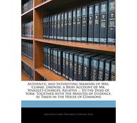 Authentic and Interesting Memoirs of Mrs. Clarke. Likewise, a Brief Account of Mr. Wardle's Charges, Relative ... to the Duke of York: Together with ... of Evidence, as Taken in the House of Commons
