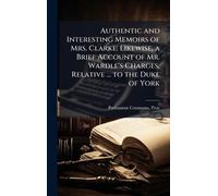 Authentic and Interesting Memoirs of Mrs. Clarke. Likewise, a Brief Account of Mr. Wardle's Charges, Relative ... to the Duke of York