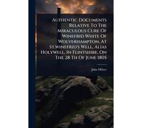 Authentic Documents Relative To The Miraculous Cure Of Winefrid White Of Wolverhampton, At St.winefrid's Well, Alias Holywell, In Flintshire, On The 28 Th Of June 1805