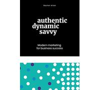 Authentic, Dynamic, Savvy: Modern Marketing for Business Success
