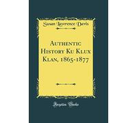 Authentic History Ku Klux Klan, 1865-1877 (Classic Reprint)