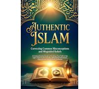Authentic Islam: Correcting Common Misconceptions and Misguided Beliefs: A Comprehensive Guide to Purifying Your Faith in the Light of Quran and ... Superstitions, and Cultural Traditions