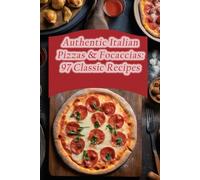 Authentic Italian Pizzas & Focaccias: 97 Classic Recipes