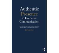 Authentic Presence in Executive Communication : The Playbook for Communicating with Impact in Times of Change