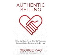 Authentic Selling: How To Gain New Clients Through Connection, Caring, and Service