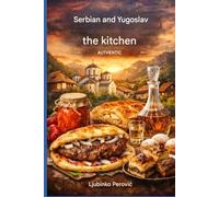 Authentic Serbian and Yugoslavian cooking: Traditional Balkan recipes - Appetizers, main courses, breads, desserts, and drinks