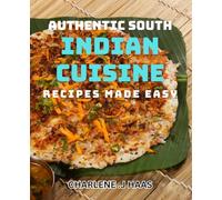 Authentic South Indian Cuisine Recipes Made Easy: Discover The Flavors of South India - Delicious dishes for Home Cooks