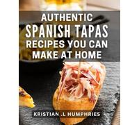 Authentic Spanish Tapas Recipes You Can Make At Home: Discover Delicious and Easy-to-Follow Tapas Recipes for Foodies and Home Cooks