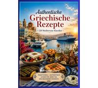 Authentische Griechische Rezepte - 128 Mediterrane Klassiker: TRADITIONELL • AUTHENTISCH • LECKER FÜR JEDEN TAG UND BESONDERE MOMENTE