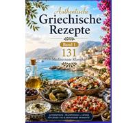 Authentische Griechische Rezepte Band 1 131 Mediterrane Klassiker: AUTHENTISCH • TRADITIONELL • LECKER FÜR JEDEN TAG UND BESONDERE MOMENTE
