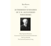 Authorised Summaries of F. M. Alexander’s Four Books: Man’s Supreme Inheritance, Constructive Conscious Control of the Individual, The Use of the Self, The Universal Constant in Living