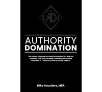 Authority Domination: The Proven Playbook for Financial Advisors to Close the Authority Trust Gap, Increase Credibility and Double Revenues in 7 Months to Build a Lasting Legacy!